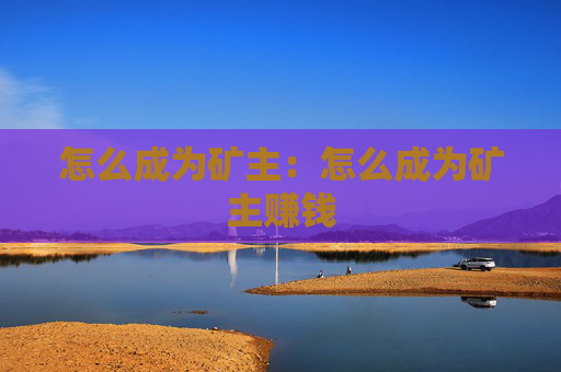 怎么成为矿主：怎么成为矿主赚钱