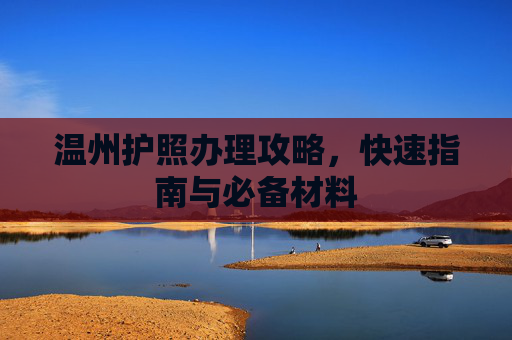 温州护照办理攻略，快速指南与必备材料