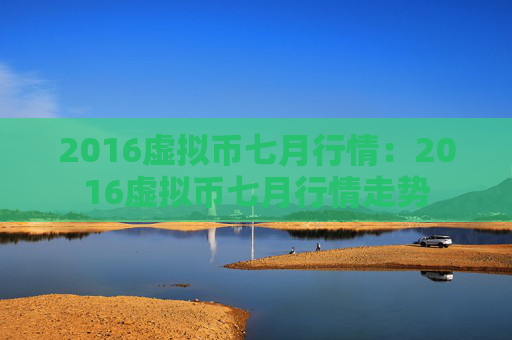 2016虚拟币七月行情：2016虚拟币七月行情走势