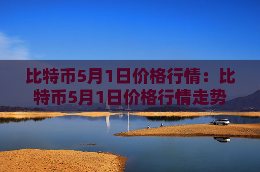 比特币5月1日价格行情：比特币5月1日价格行情走势