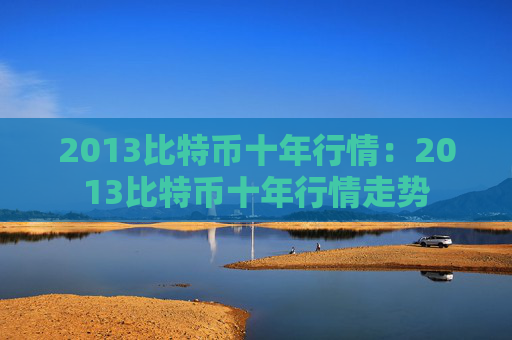 2013比特币十年行情：2013比特币十年行情走势