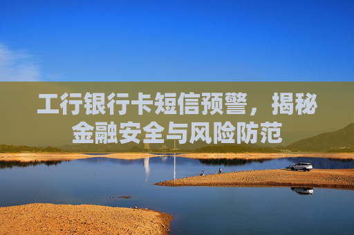 工行银行卡短信预警，揭秘金融安全与风险防范
