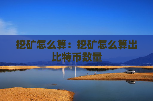 挖矿怎么算:挖矿怎么算出比特币数量