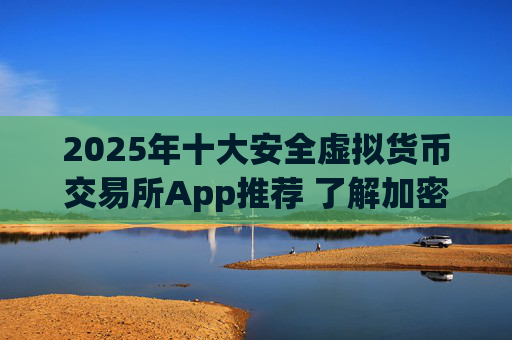 2025年十大安全虚拟货币交易所App推荐 了解加密货币交易平台安全排行榜