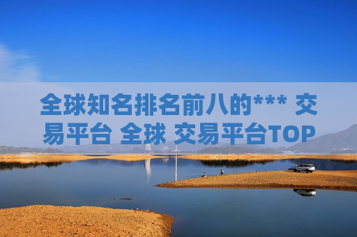 全球知名排名前八的*** 交易平台 全球 交易平台TOP推荐