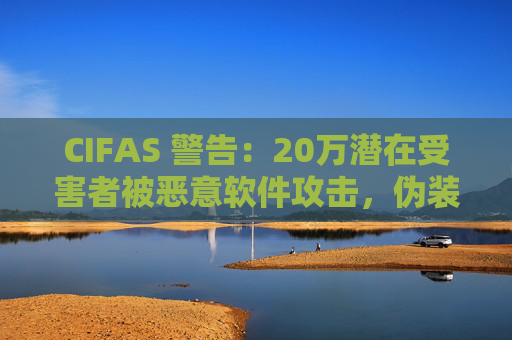 CIFAS 警告:20万潜在受害者被恶意软件攻击,伪装成合法应用窃取银行账户信息