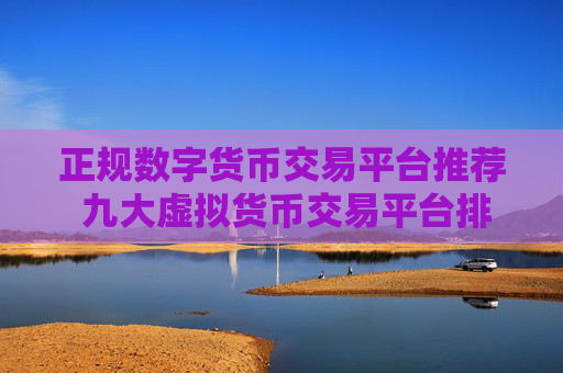 正规数字货币交易平台推荐 九大虚拟货币交易平台排名