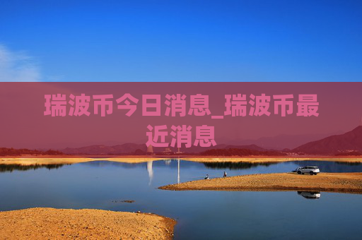 瑞波币今日消息_瑞波币最近消息