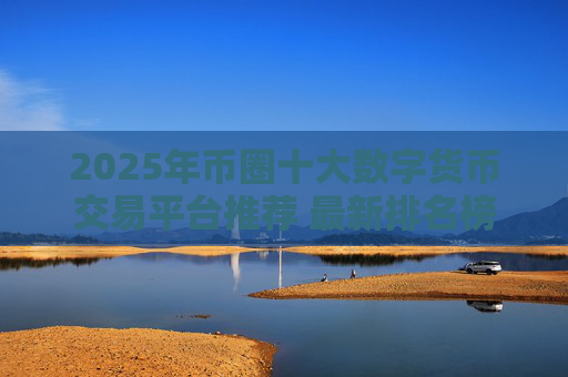 2025年币圈十大数字货币交易平台推荐 最新排名榜单解读