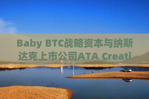 Baby BTC战略资本与纳斯达克上市公司ATA Creativity Global达成投资协议,推动比特币生态与传统资本市场融合