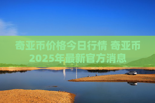 奇亚币价格今日行情 奇亚币2025年最新官方消息