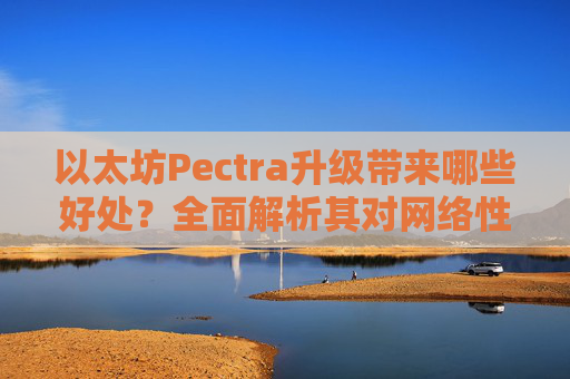 以太坊Pectra升级带来哪些好处?全面解析其对网络性能与用户体验的提升