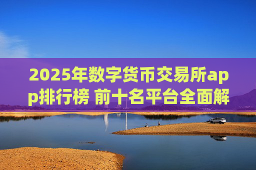 2025年数字货币交易所app排行榜 前十名平台全面解析