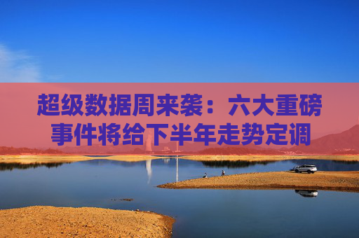 超级数据周来袭:六大重磅事件将给下半年走势定调