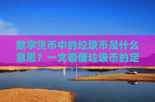 数字货币中的垃圾币是什么意思？一文看懂垃圾币的定义、特征与风险