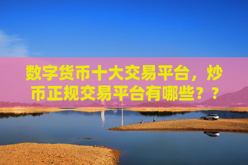 数字货币十大交易平台,炒币正规交易平台有哪些??