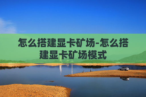怎么搭建显卡矿场-怎么搭建显卡矿场模式