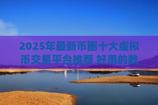 2025年最新币圈十大虚拟币交易平台推荐 好用的数字货币交易所app榜单