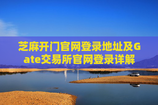 芝麻开门官网登录地址及Gate交易所官网登录详解