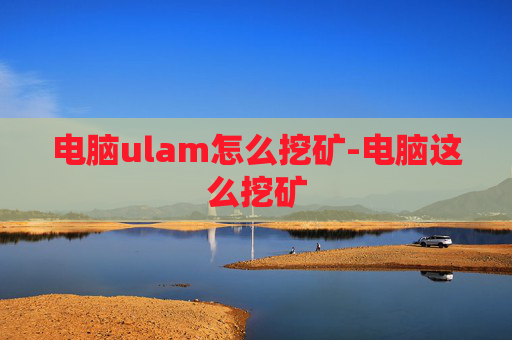 电脑ulam怎么挖矿-电脑这么挖矿