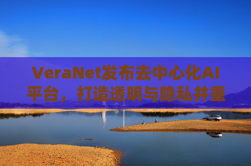 VeraNet发布去中心化AI平台,打造透明与隐私并重的智能生态系统