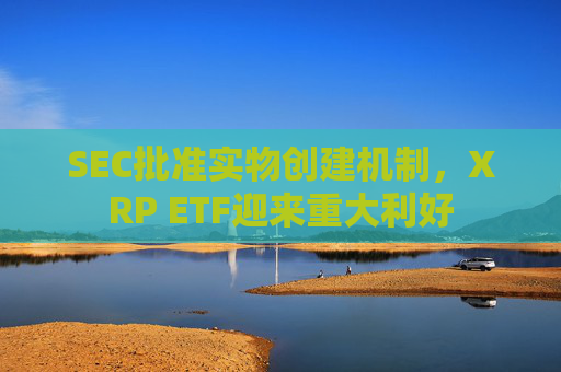 SEC批准实物创建机制，XRP ETF迎来重大利好
