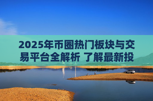 2025年币圈热门板块与交易平台全解析 了解最新投资趋势与交易选择