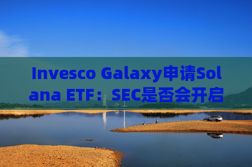 Invesco Galaxy申请Solana ETF:SEC是否会开启加密市场新篇章?