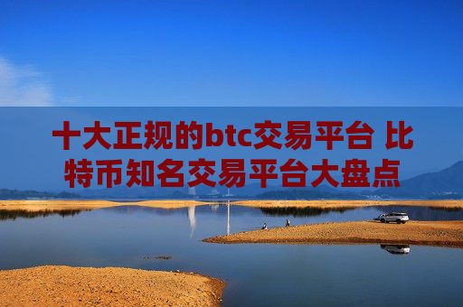 十大正规的btc交易平台 比特币知名交易平台大盘点