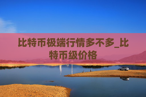 比特币极端行情多不多_比特币级价格