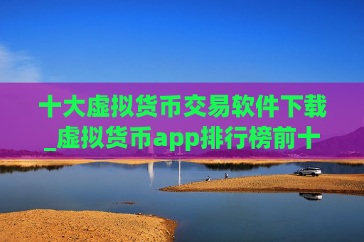 十大虚拟货币交易软件下载_虚拟货币app排行榜前十名 最新版
