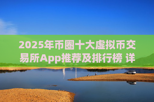 2025年币圈十大虚拟币交易所App推荐及排行榜 详细解析主流交易平台优缺点