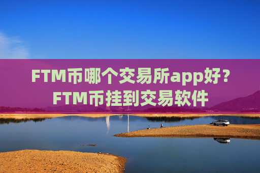 FTM币哪个交易所app好?FTM币挂到交易软件