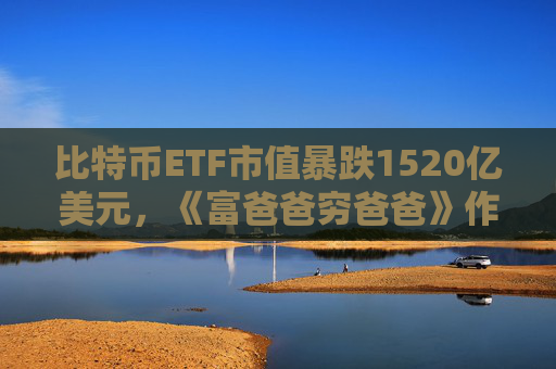 比特币ETF市值暴跌1520亿美元,《富爸爸穷爸爸》作者发出“纸上比特币”警告