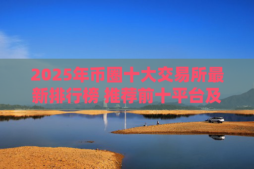 2025年币圈十大交易所最新排行榜 推荐前十平台及特点解析