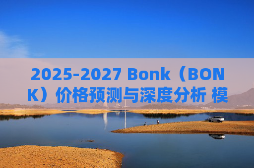2025-2027 Bonk(BONK)价格预测与深度分析 模因币未来走势展望