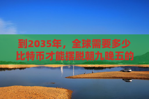 到2035年,全球需要多少比特币才能摆脱朝九晚五的生活
