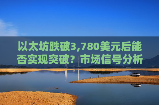 以太坊跌破3,780美元后能否实现突破?市场信号分析