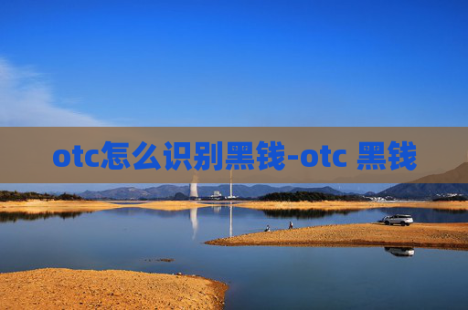 otc怎么识别黑钱-otc 黑钱