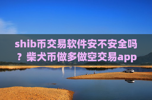 shib币交易软件安不安全吗？柴犬币做多做空交易app下载
