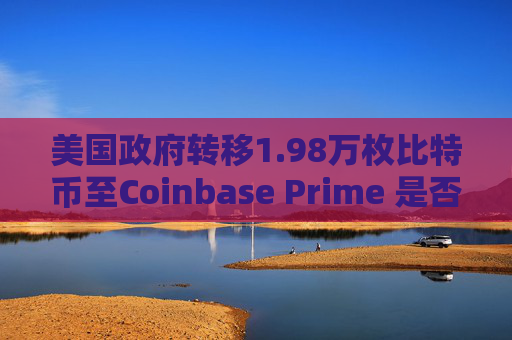 美国政府转移1.98万枚比特币至Coinbase Prime 是否为出售前兆?