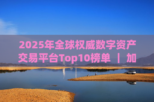 2025年全球权威数字资产交易平台Top10榜单 | 加密货币交易所App最新排名