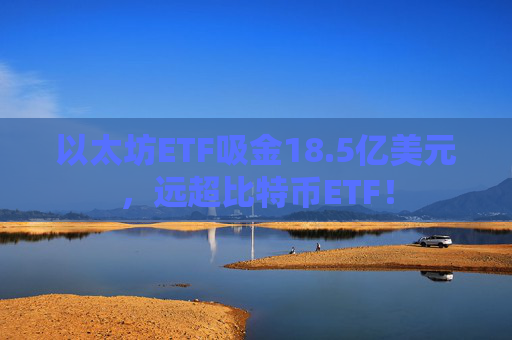 以太坊ETF吸金18.5亿美元,远超比特币ETF!