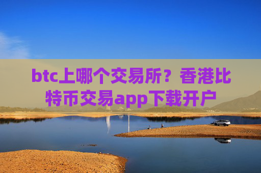 btc上哪个交易所?香港比特币交易app下载开户