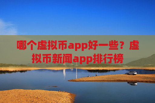 哪个虚拟币app好一些?虚拟币新闻app排行榜