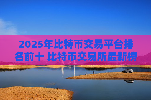2025年比特币交易平台排名前十 比特币交易所最新榜单推荐