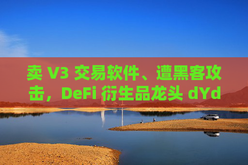 卖 V3 交易软件、遭黑客攻击,DeFi 衍生品龙头 dYdX 在下什么棋?