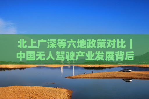 北上广深等六地政策对比|中国无人驾驶产业发展背后的城市竞速