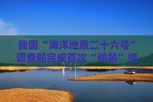 我国“海洋地质二十六号”调查船完成首次“船装”结合海试