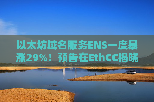 以太坊域名服务ENS一度暴涨29%!预告在EthCC揭晓新品牌